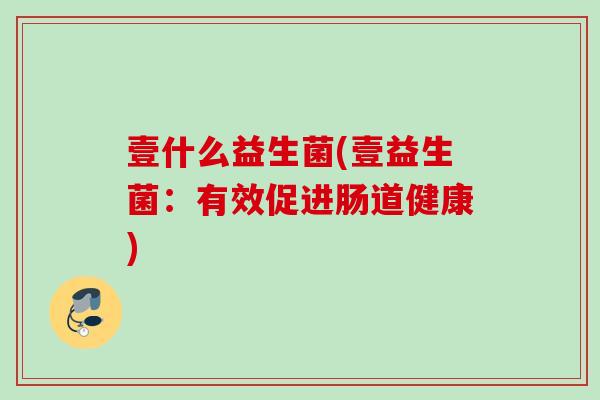 壹什么益生菌(壹益生菌:有效促进肠道健康) 壹什么益生菌(壹益生菌:有效促进肠道健康)