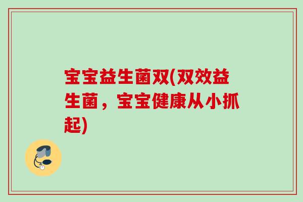 宝宝益生菌双(双效益生菌,宝宝健康从小抓起) 宝宝益生菌双(双效益生菌,宝宝健康从小抓起)