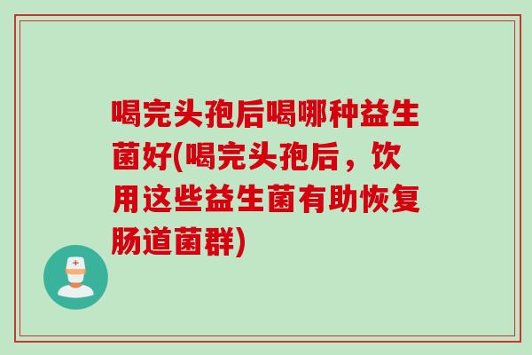 喝完头孢后喝哪种益生菌好(喝完头孢后，饮用这些益生菌有助恢复肠道菌群)