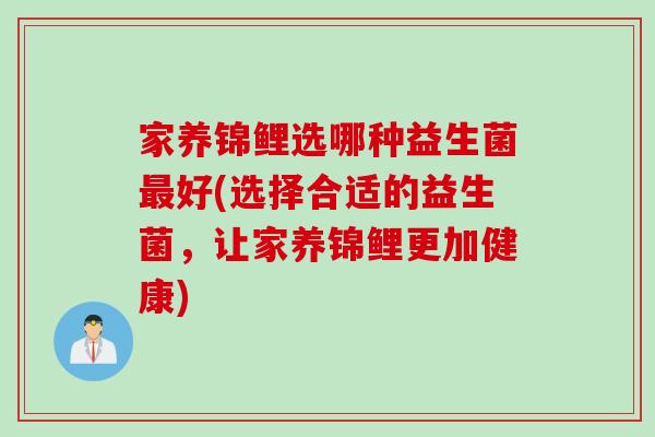 家养锦鲤选哪种益生菌好(选择合适的益生菌,让家养锦鲤更加健康) 家养锦鲤选哪种益生菌好(选择合适的益生菌,让家养锦鲤更加健康)