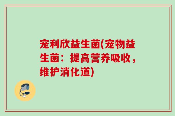 宠利欣益生菌(宠物益生菌:提高营养吸收,维护消化道) 宠利欣益生菌(宠物益生菌:提高营养吸收,维护消化道)