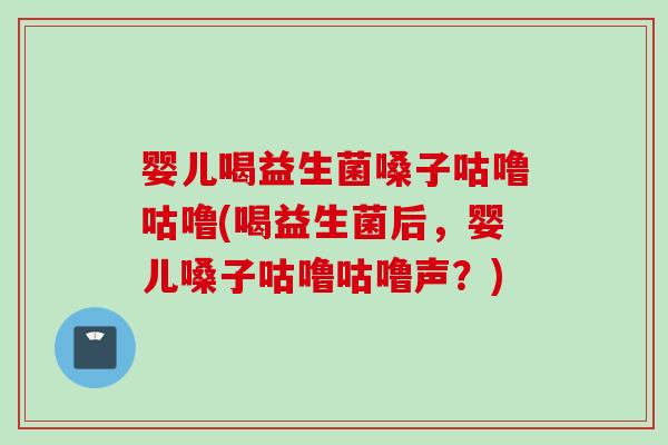 婴儿喝益生菌嗓子咕噜咕噜(喝益生菌后，婴儿嗓子咕噜咕噜声？)