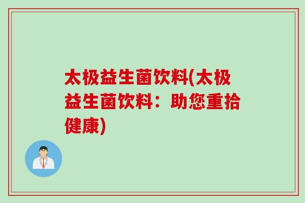 太极益生菌饮料(太极益生菌饮料:助您重拾健康) 太极益生菌饮料(太极益生菌饮料:助您重拾健康)