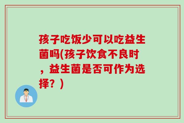 孩子吃饭少可以吃益生菌吗(孩子饮食不良时，益生菌是否可作为选择？)