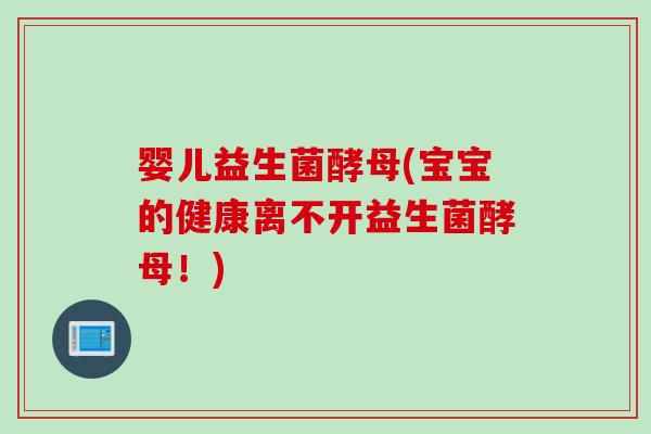 婴儿益生菌酵母(宝宝的健康离不开益生菌酵母！)