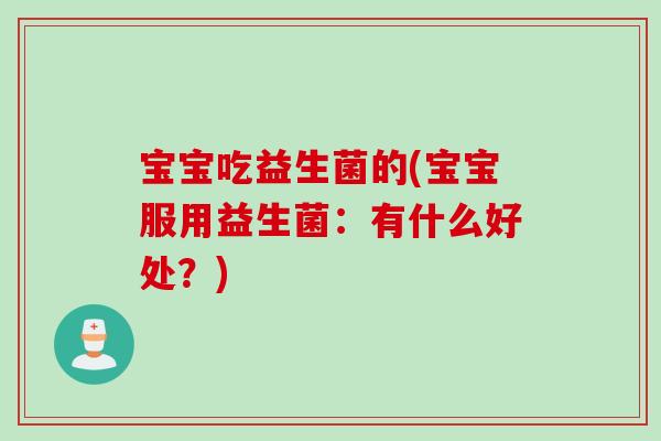 宝宝吃益生菌的(宝宝服用益生菌：有什么好处？)