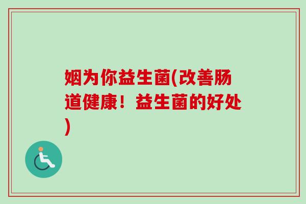 姻为你益生菌(改善肠道健康！益生菌的好处)