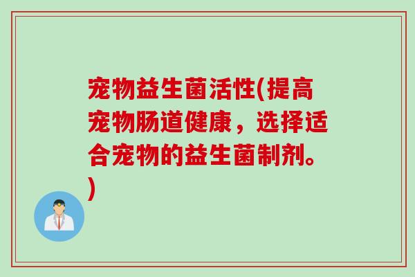 宠物益生菌活性(提高宠物肠道健康，选择适合宠物的益生菌制剂。)