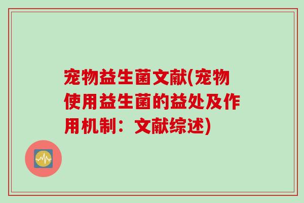 宠物益生菌文献(宠物使用益生菌的益处及作用机制:文献综述) 宠物益生菌文献(宠物使用益生菌的益处及作用机制:文献综述)