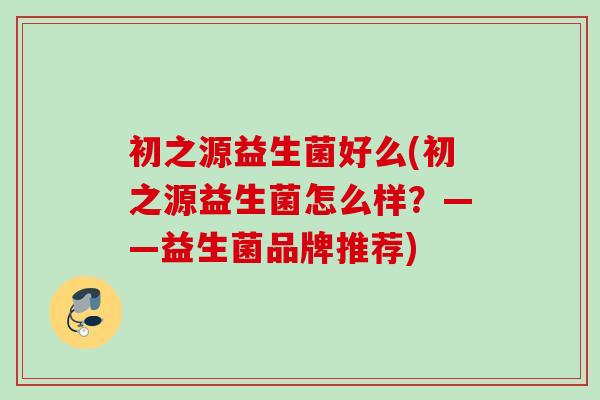 初之源益生菌好么(初之源益生菌怎么样？——益生菌品牌推荐)