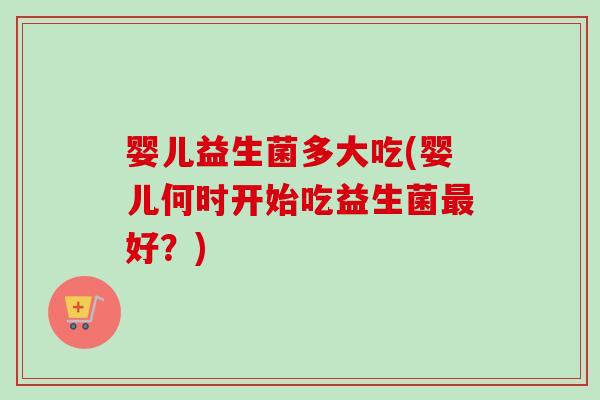 婴儿益生菌多大吃(婴儿何时开始吃益生菌最好？)
