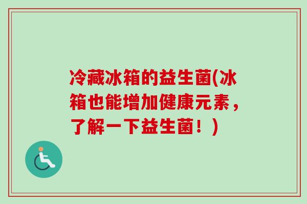 冷藏冰箱的益生菌(冰箱也能增加健康元素，了解一下益生菌！)