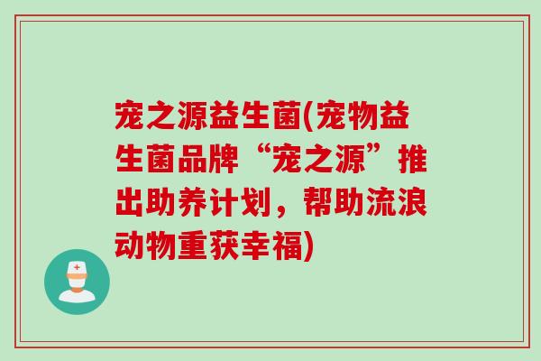 宠之源益生菌(宠物益生菌品牌“宠之源”推出助养计划,帮助流浪动物重获幸福) 宠之源益生菌(宠物益生菌品牌“宠之源”推出助养计划,帮助流浪动物重获幸福)