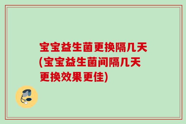 宝宝益生菌更换隔几天(宝宝益生菌间隔几天更换效果更佳)