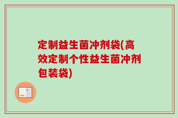 定制益生菌冲剂袋(高效定制个性益生菌冲剂包装袋)
