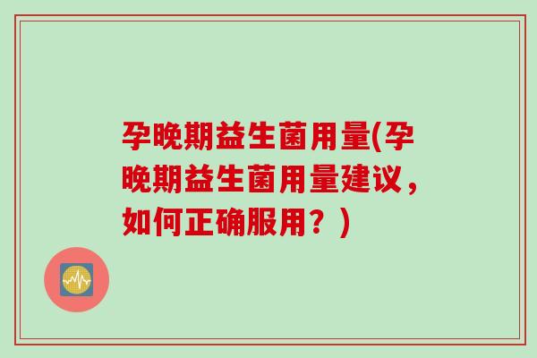 孕晚期益生菌用量(孕晚期益生菌用量建议，如何正确服用？)