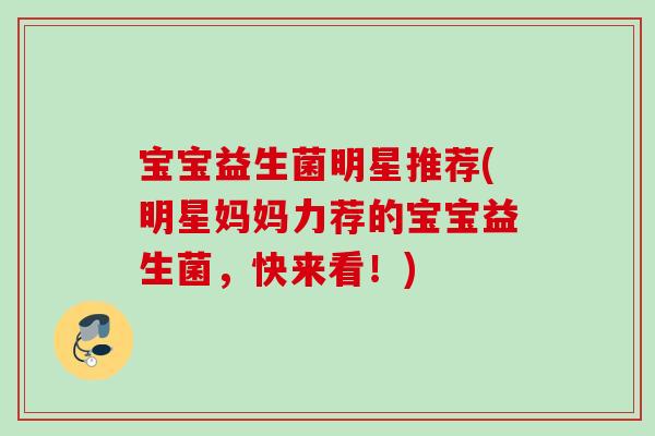宝宝益生菌明星推荐(明星妈妈力荐的宝宝益生菌，快来看！)