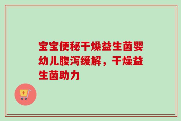宝宝便秘干燥益生菌婴幼儿腹泻缓解，干燥益生菌助力