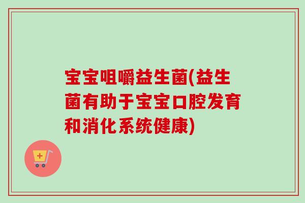 宝宝咀嚼益生菌(益生菌有助于宝宝口腔发育和消化系统健康)