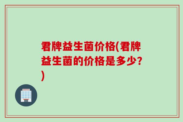 君牌益生菌价格(君牌益生菌的价格是多少？)