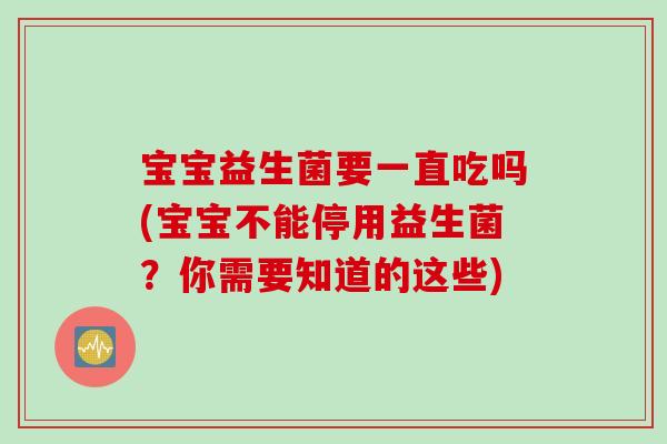 宝宝益生菌要一直吃吗(宝宝不能停用益生菌？你需要知道的这些)