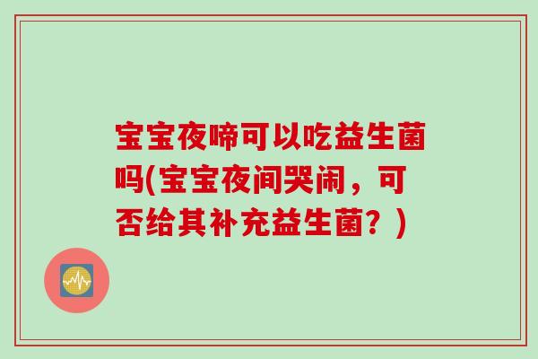 宝宝夜啼可以吃益生菌吗(宝宝夜间哭闹，可否给其补充益生菌？)