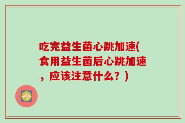 吃完益生菌心跳加速(食用益生菌后心跳加速，应该注意什么？)