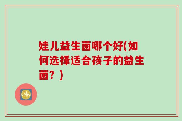 娃儿益生菌哪个好(如何选择适合孩子的益生菌?) 娃儿益生菌哪个好(如何选择适合孩子的益生菌?)