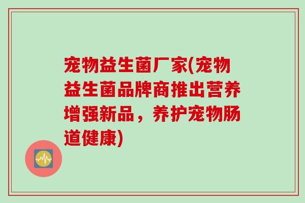 宠物益生菌厂家(宠物益生菌品牌商推出营养增强新品，养护宠物肠道健康)