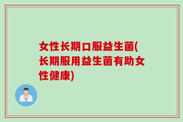 女性长期口服益生菌(长期服用益生菌有助女性健康)