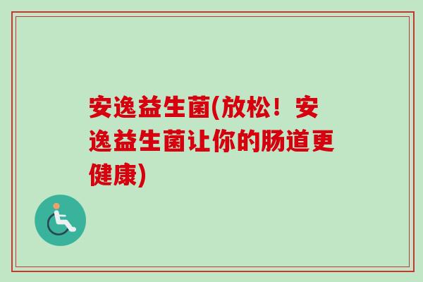 安逸益生菌(放松！安逸益生菌让你的肠道更健康)