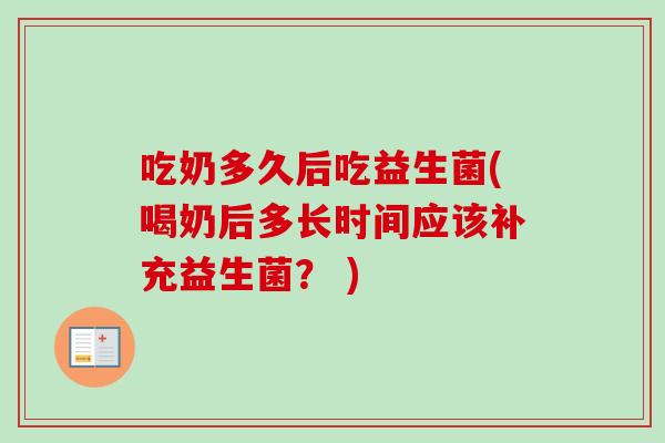 吃奶多久后吃益生菌(喝奶后多长时间应该补充益生菌？ )
