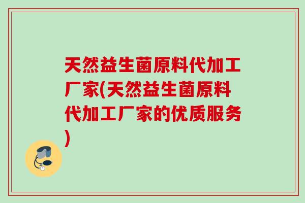天然益生菌原料代加工厂家(天然益生菌原料代加工厂家的优质服务)