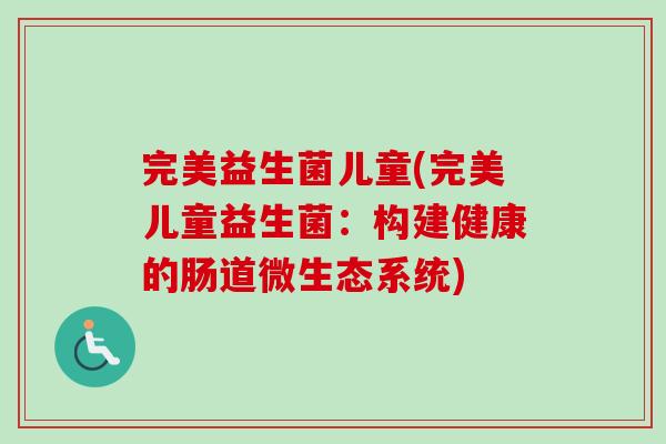 完美益生菌儿童(完美儿童益生菌：构建健康的肠道微生态系统)