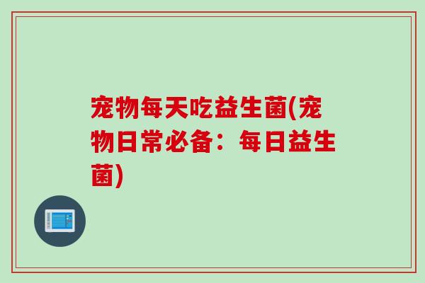 宠物每天吃益生菌(宠物日常必备：每日益生菌)