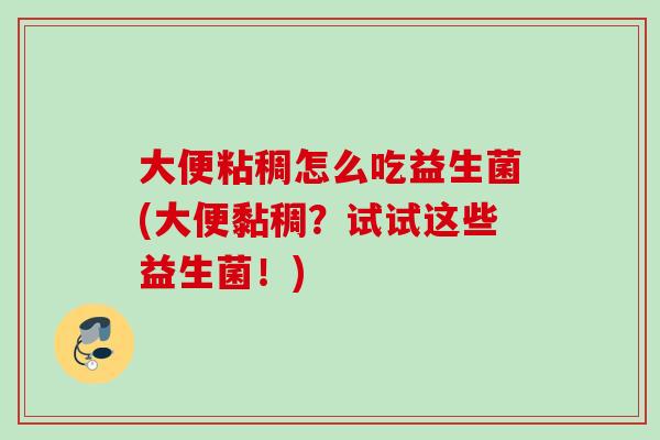 大便粘稠怎么吃益生菌(大便黏稠？试试这些益生菌！)