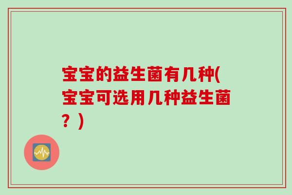 宝宝的益生菌有几种(宝宝可选用几种益生菌？)