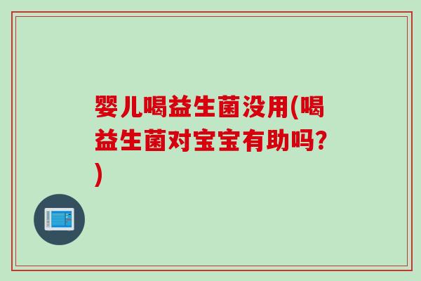 婴儿喝益生菌没用(喝益生菌对宝宝有助吗?) 婴儿喝益生菌没用(喝益生菌对宝宝有助吗?)