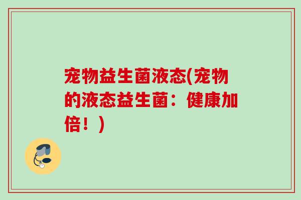 宠物益生菌液态(宠物的液态益生菌：健康加倍！)
