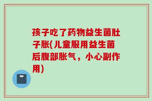 孩子吃了益生菌肚子胀(儿童服用益生菌后腹部，小心副作用)