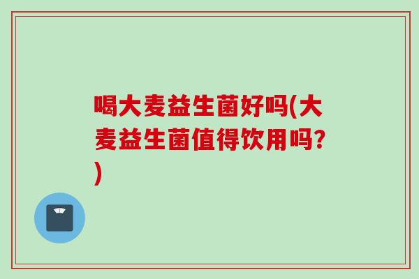 喝大麦益生菌好吗(大麦益生菌值得饮用吗？)