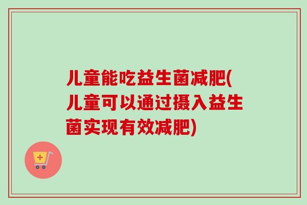 儿童能吃益生菌(儿童可以通过摄入益生菌实现有效)