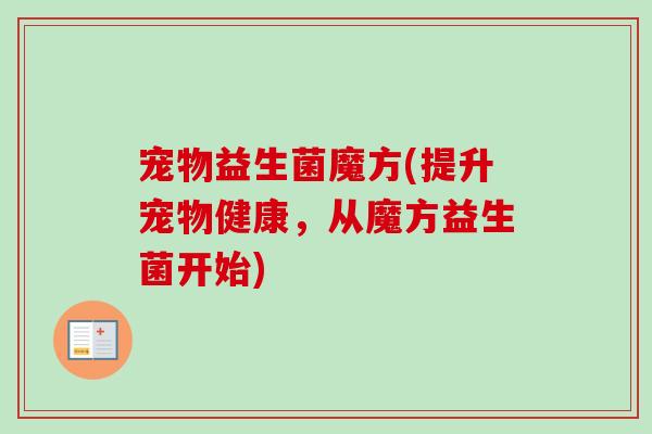 宠物益生菌魔方(提升宠物健康，从魔方益生菌开始)