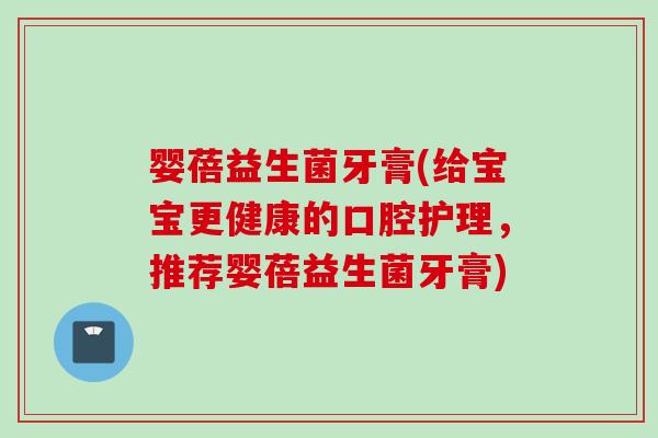 婴蓓益生菌牙膏(给宝宝更健康的口腔护理，推荐婴蓓益生菌牙膏)