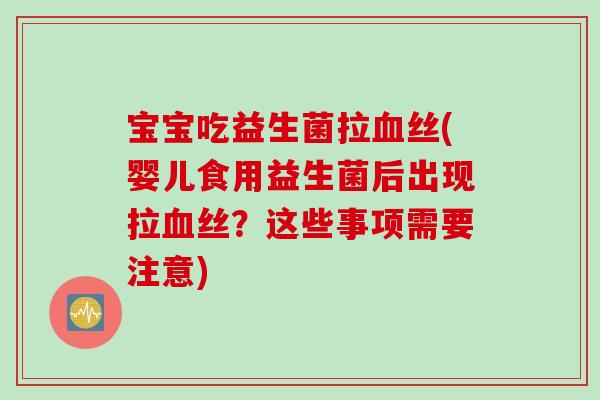 宝宝吃益生菌拉丝(婴儿食用益生菌后出现拉丝？这些事项需要注意)