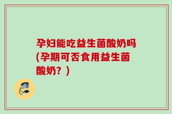 孕妇能吃益生菌酸奶吗(孕期可否食用益生菌酸奶?) 孕妇能吃益生菌酸奶吗(孕期可否食用益生菌酸奶?)