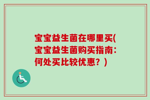 宝宝益生菌在哪里买(宝宝益生菌购买指南：何处买比较优惠？)