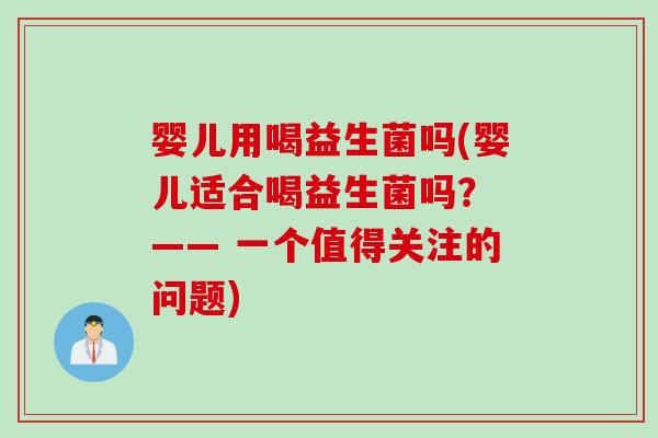 婴儿用喝益生菌吗(婴儿适合喝益生菌吗？ —— 一个值得关注的问题)