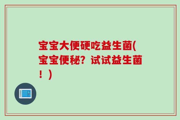 宝宝大便硬吃益生菌(宝宝便秘？试试益生菌！)