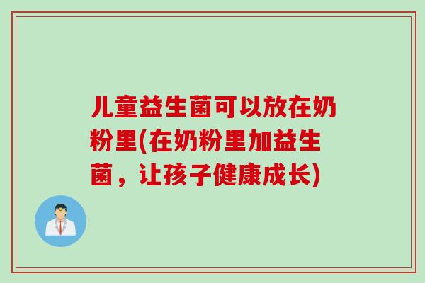 儿童益生菌可以放在奶粉里(在奶粉里加益生菌,让孩子健康成长) 儿童益生菌可以放在奶粉里(在奶粉里加益生菌,让孩子健康成长)